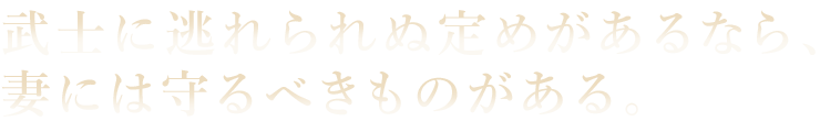 武士に逃れられぬ定めがあるなら、妻には守るべきものがある。